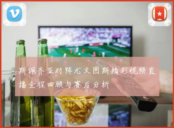 斯佩齐亚对阵尤文图斯精彩视频直播全程回顾与赛后分析