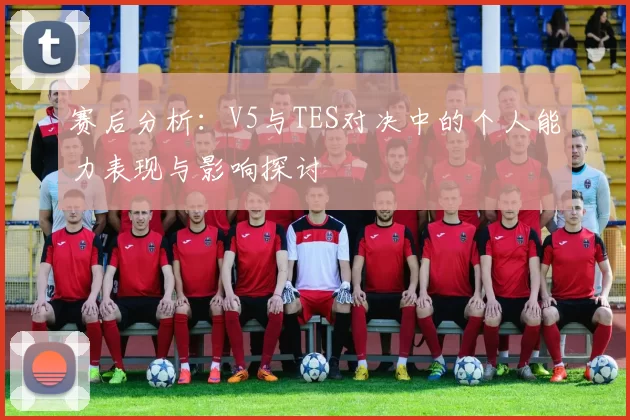 赛后分析：V5与TES对决中的个人能力表现与影响探讨