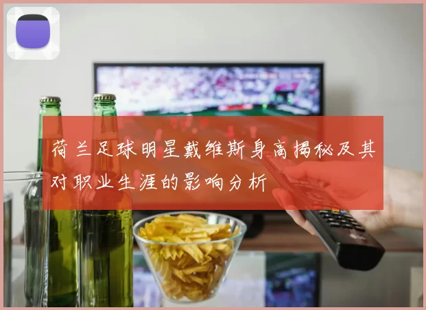 荷兰足球明星戴维斯身高揭秘及其对职业生涯的影响分析