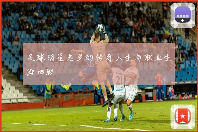 足球明星老罗的传奇人生与职业生涯回顾