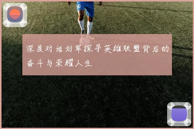 深度对话刘军探寻英雄联盟背后的奋斗与荣耀人生