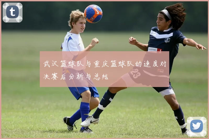 武汉篮球队与重庆篮球队的速度对决赛后分析与总结