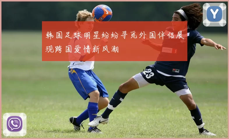 韩国足球明星纷纷寻觅外国伴侣展现跨国爱情新风潮