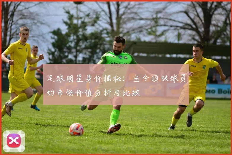 足球明星身价揭秘：当今顶级球员的市场价值分析与比较