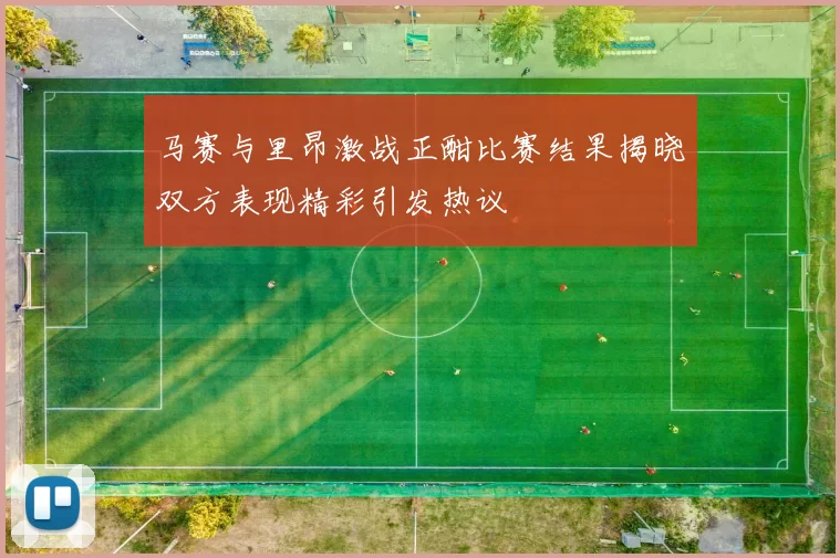 马赛与里昂激战正酣比赛结果揭晓双方表现精彩引发热议