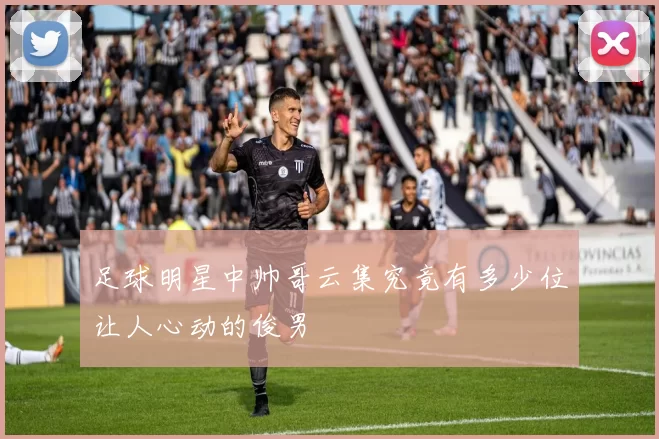 足球明星中帅哥云集究竟有多少位让人心动的俊男
