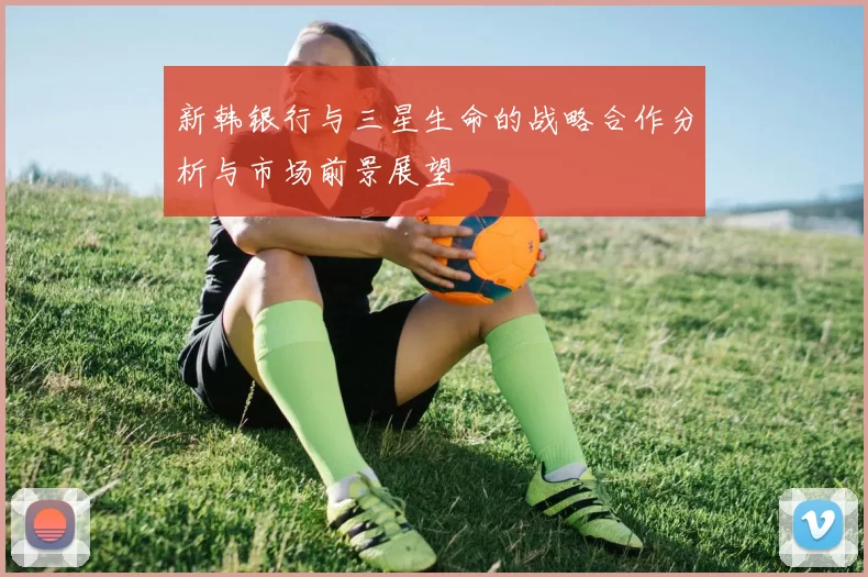 新韩银行与三星生命的战略合作分析与市场前景展望