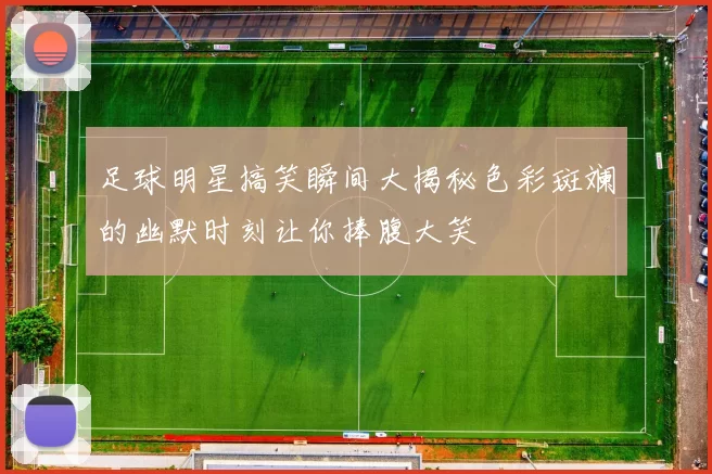 足球明星搞笑瞬间大揭秘色彩斑斓的幽默时刻让你捧腹大笑