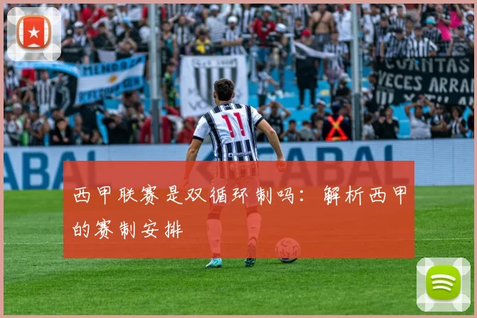 西甲联赛是双循环制吗：解析西甲的赛制安排