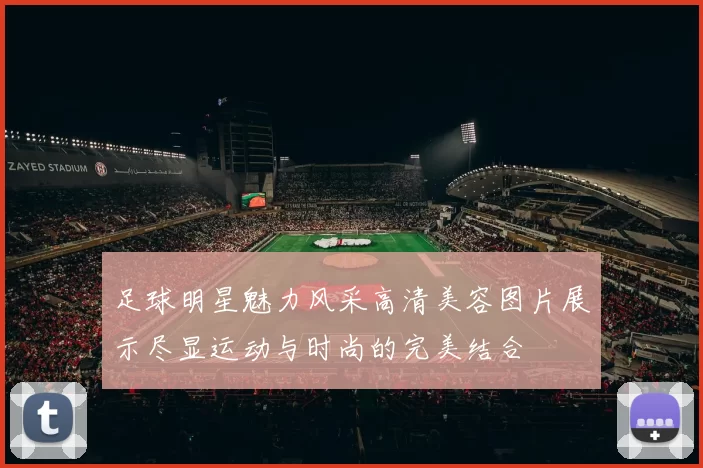足球明星魅力风采高清美容图片展示尽显运动与时尚的完美结合