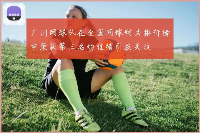 广州网球队在全国网球耐力排行榜中荣获第三名的佳绩引发关注