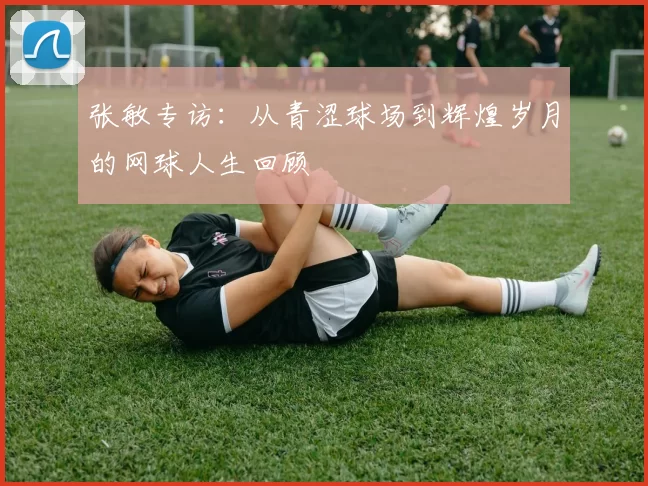 张敏专访：从青涩球场到辉煌岁月的网球人生回顾