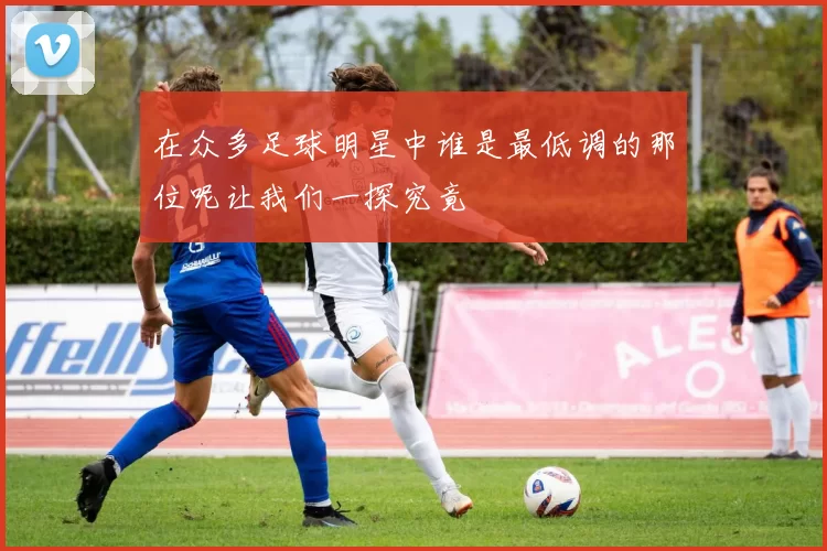 在众多足球明星中谁是最低调的那位呢让我们一探究竟