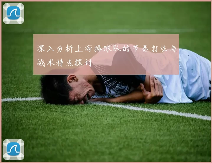 深入分析上海排球队的节奏打法与战术特点探讨