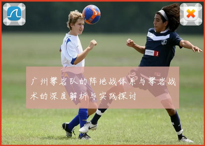 广州攀岩队的阵地战体系与攀岩战术的深度解析与实践探讨
