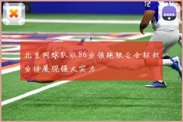 北京网球队以86分领跑联合会杯积分榜展现强大实力