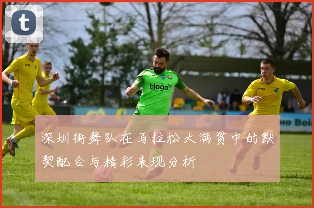 深圳街舞队在马拉松大满贯中的默契配合与精彩表现分析