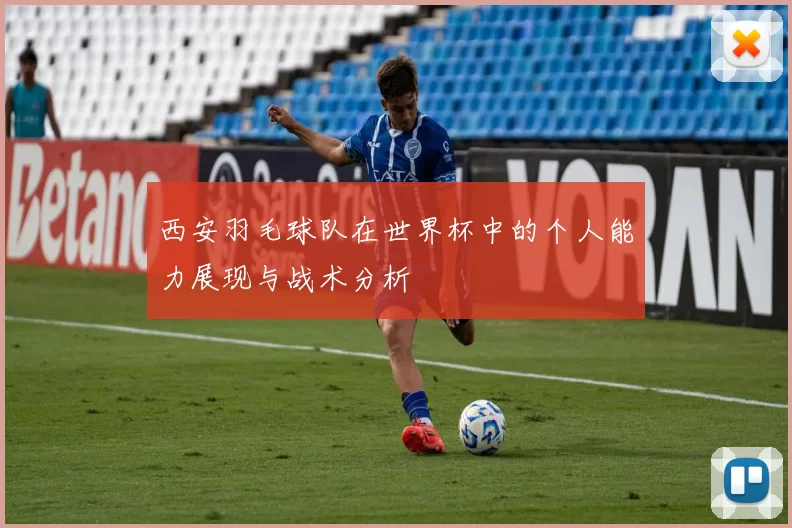 西安羽毛球队在世界杯中的个人能力展现与战术分析