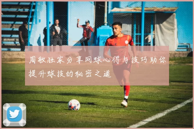 周敏独家分享网球心得与技巧助你提升球技的秘密之道