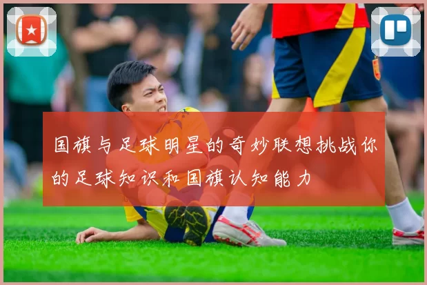 国旗与足球明星的奇妙联想挑战你的足球知识和国旗认知能力