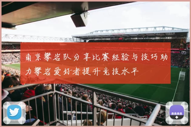 南京攀岩队分享比赛经验与技巧助力攀岩爱好者提升竞技水平
