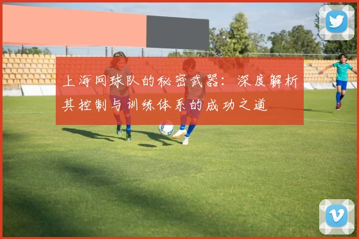 上海网球队的秘密武器：深度解析其控制与训练体系的成功之道