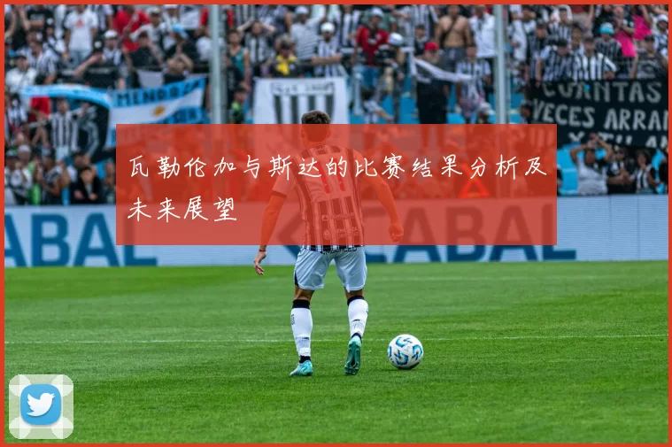 瓦勒伦加与斯达的比赛结果分析及未来展望