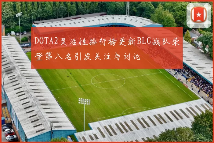 DOTA2灵活性排行榜更新BLG战队荣登第八名引发关注与讨论