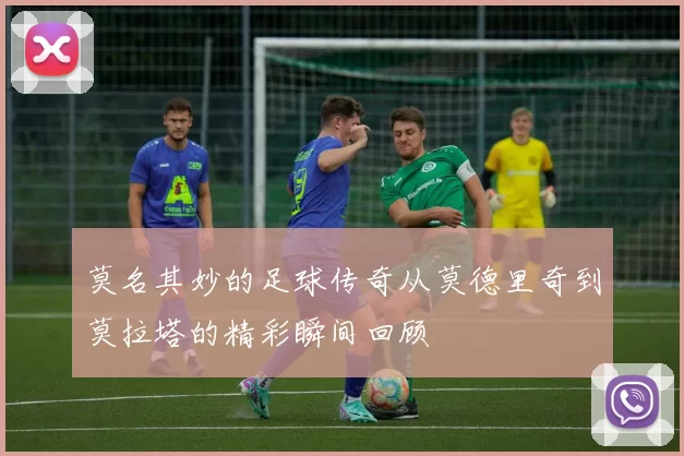 莫名其妙的足球传奇从莫德里奇到莫拉塔的精彩瞬间回顾