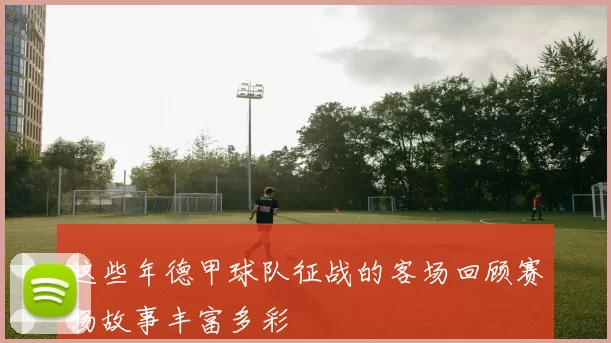 这些年德甲球队征战的客场回顾赛场故事丰富多彩