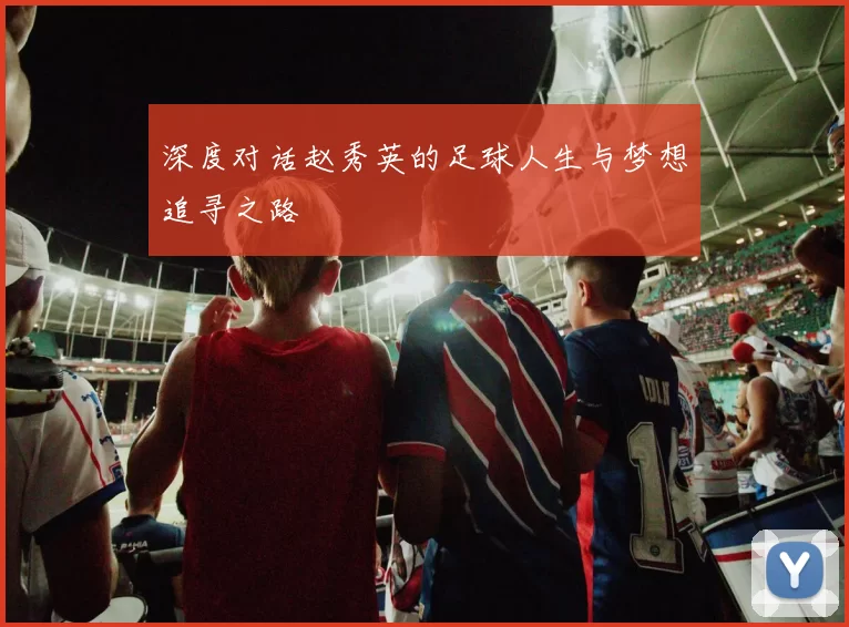 深度对话赵秀英的足球人生与梦想追寻之路