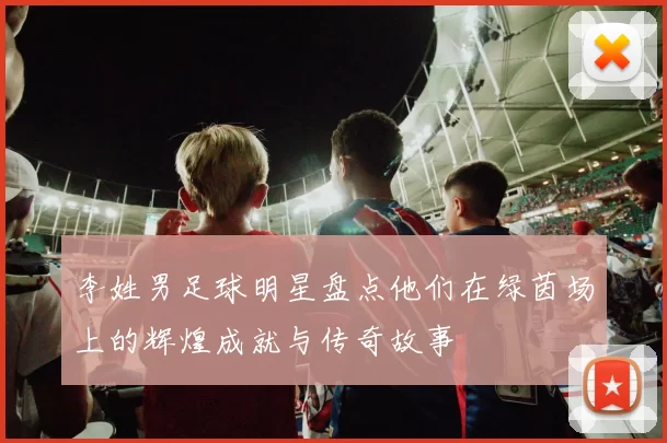 李姓男足球明星盘点他们在绿茵场上的辉煌成就与传奇故事