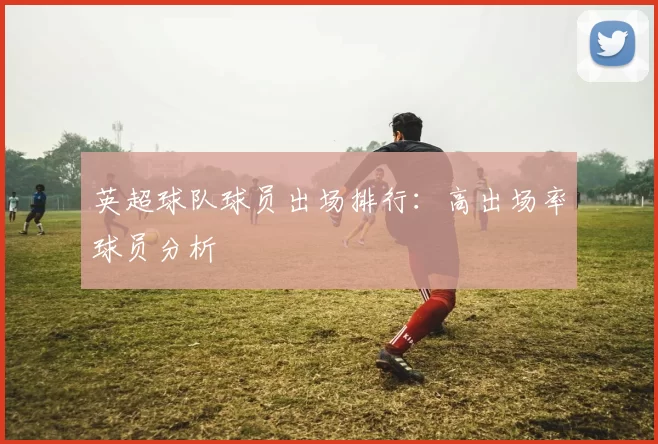 英超球队球员出场排行：高出场率球员分析