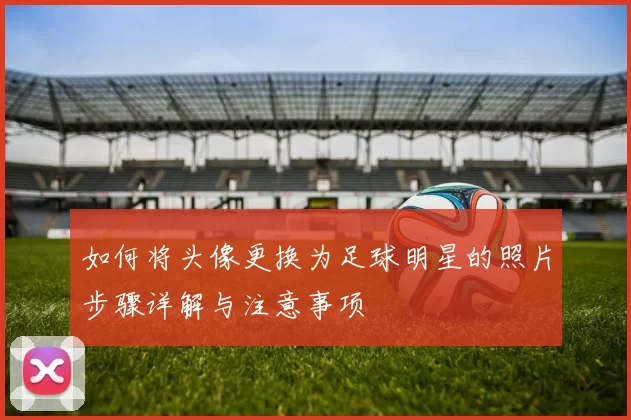 如何将头像更换为足球明星的照片步骤详解与注意事项