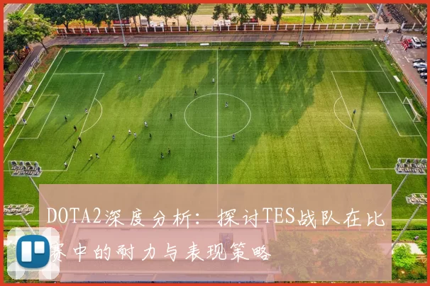 DOTA2深度分析：探讨TES战队在比赛中的耐力与表现策略