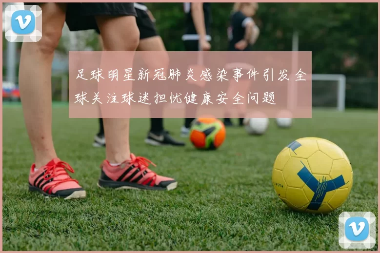 足球明星新冠肺炎感染事件引发全球关注球迷担忧健康安全问题