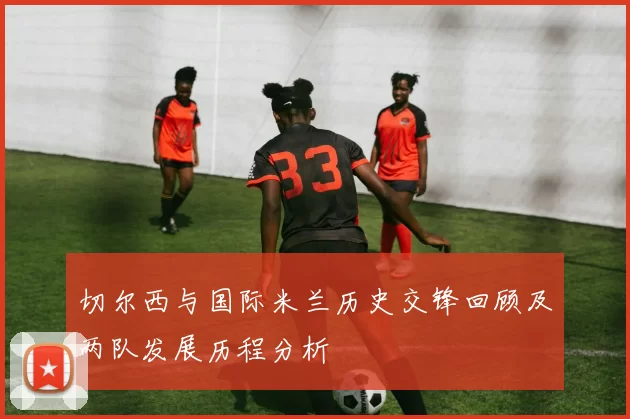 切尔西与国际米兰历史交锋回顾及两队发展历程分析