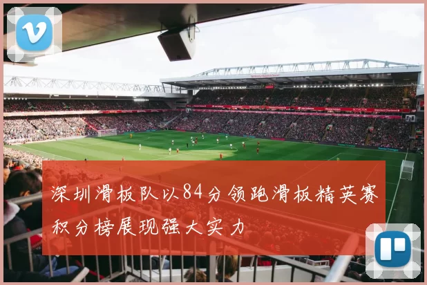 深圳滑板队以84分领跑滑板精英赛积分榜展现强大实力