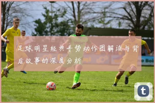 足球明星经典手势动作图解读与背后故事的深度分析