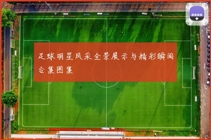 足球明星风采全景展示与精彩瞬间合集图集