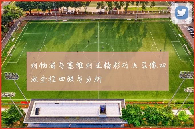 利物浦与塞维利亚精彩对决录像回放全程回顾与分析