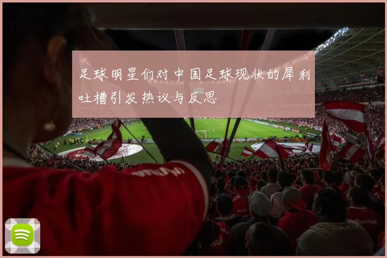 足球明星们对中国足球现状的犀利吐槽引发热议与反思
