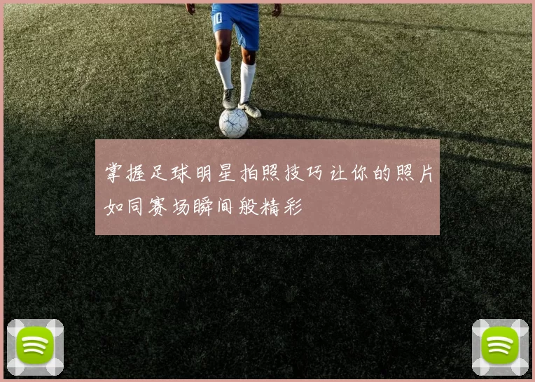 掌握足球明星拍照技巧让你的照片如同赛场瞬间般精彩