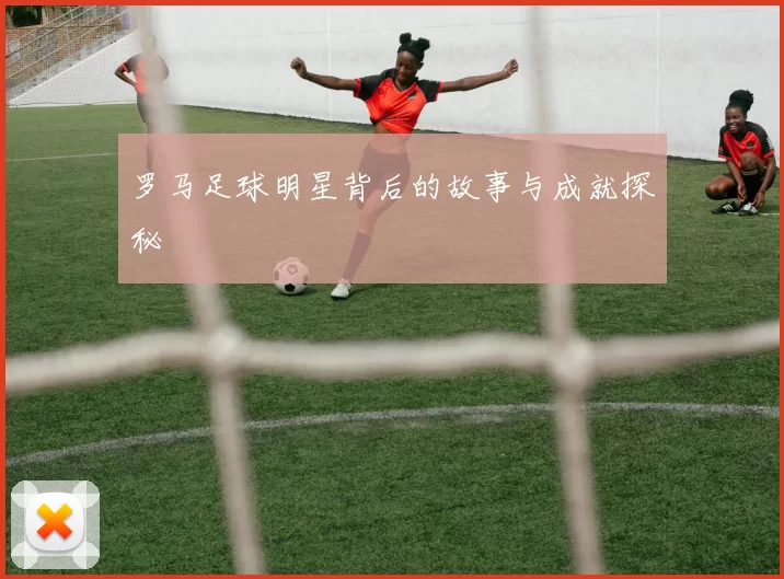 罗马足球明星背后的故事与成就探秘