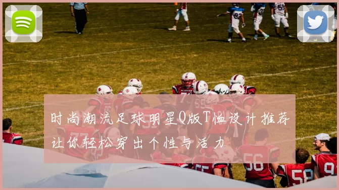 时尚潮流足球明星Q版T恤设计推荐让你轻松穿出个性与活力