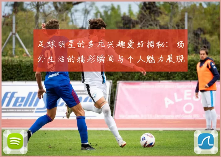 足球明星的多元兴趣爱好揭秘：场外生活的精彩瞬间与个人魅力展现