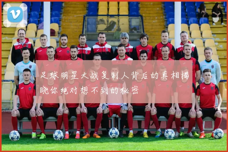 足球明星大战复制人背后的真相揭晓你绝对想不到的秘密