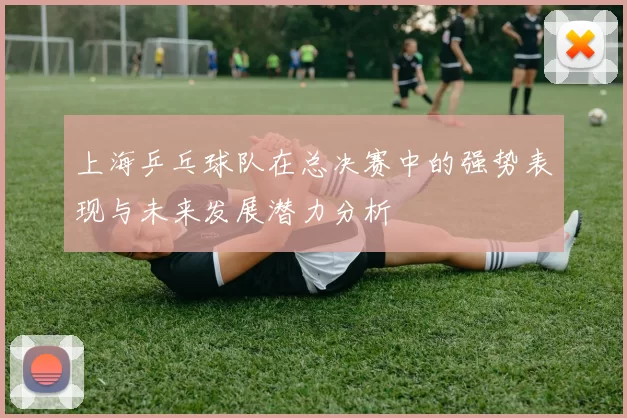 上海乒乓球队在总决赛中的强势表现与未来发展潜力分析