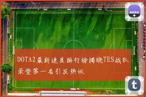 DOTA2最新速度排行榜揭晓TES战队荣登第一名引发热议