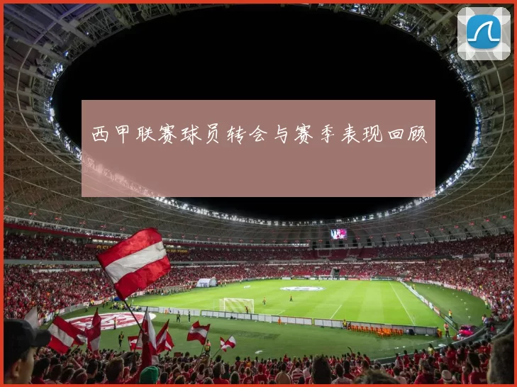 西甲联赛球员转会与赛季表现回顾